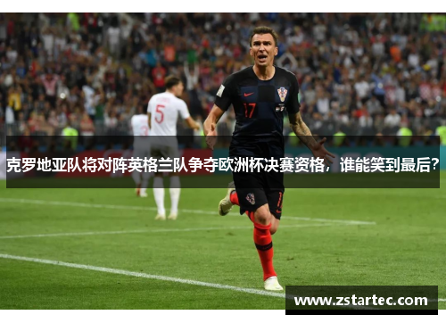克罗地亚队将对阵英格兰队争夺欧洲杯决赛资格，谁能笑到最后？